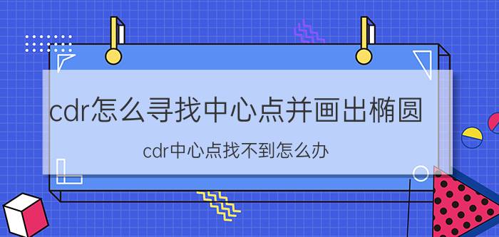 cdr怎么寻找中心点并画出椭圆 cdr中心点找不到怎么办？